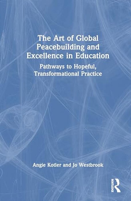 The Art Of Global Peacebuilding And Excellence In Education: Pathways To Hopeful, Transformational Practice-..
