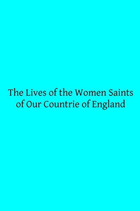 The Lives Of The Women Saints Of Our Countrie Of England: Also Some Lives Of Other Holy Women Written By Some Of The Ancient Fathers-..