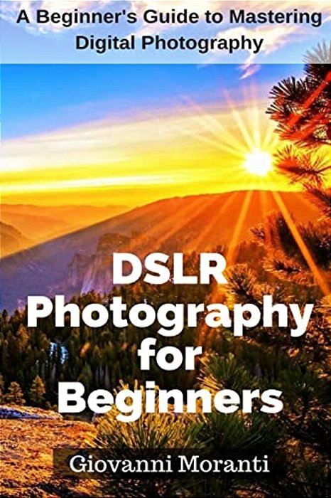 Dslr Photography For Beginners: A Beginners Guide To Mastering Digital Photography-..