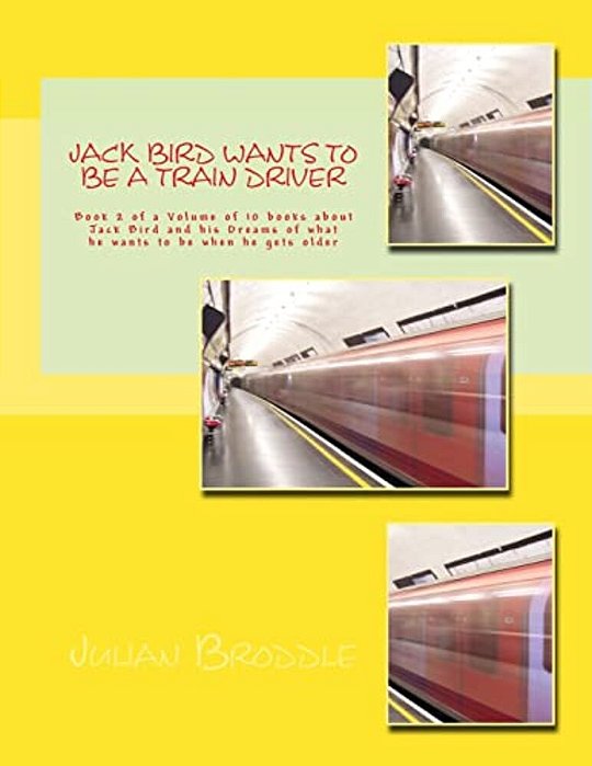 Jack Bird Wants To Be A Train Driver: Book 2 Of A Volume Of 10 Books About Jack Bird And His Dreams Of What He Wants To Be When He Gets Older-..