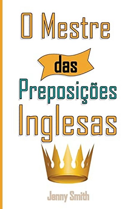 O Mestre Das Preposicoes Inglesas: 460 Usos Das Preposições Para Super Fortalecer O Seu Inglês-..