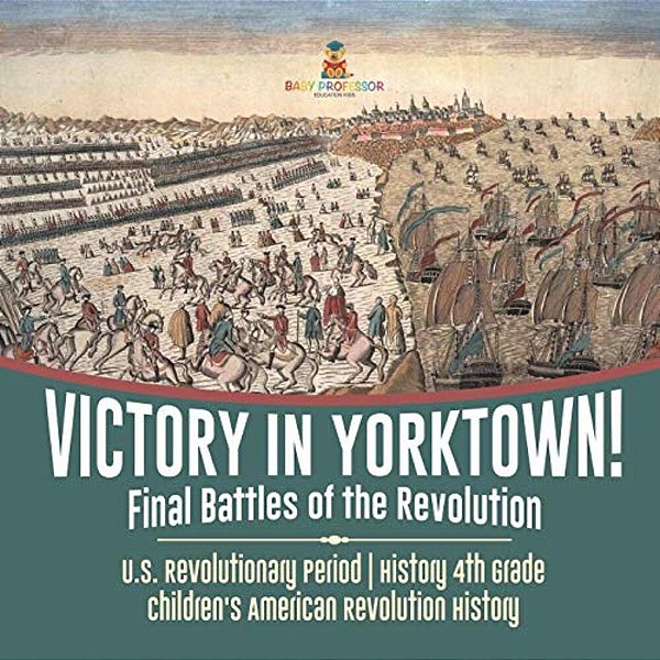 Victory In Yorktown! Final Battles Of The Revolution U. S. Revolutionary Period History 4Th Grade Children's American Revolution History-..