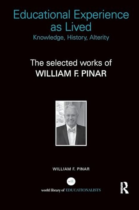 Educational Experience As Lived: Knowledge, History, Alterity: The Selected Works Of William F. Pinar-..