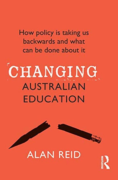 Changing Australian Education: How Policy Is Taking US Backwards And What Can Be Done About It-..