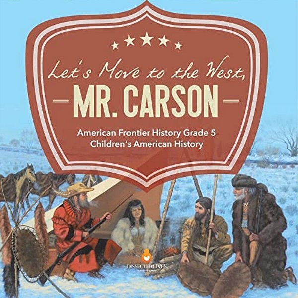 Let's Move To The West, Mr. Carson American Frontier History Grade 5 Children's American History-..