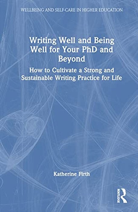 Writing Well And Being Well For Your Phd And Beyond: How To Cultivate A Strong And Sustainable Writing Practice For Life-..
