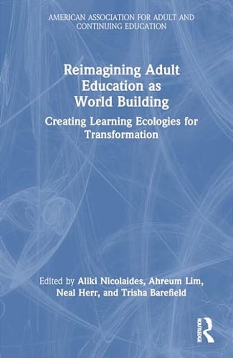 Reimagining Adult Education As World Building: Creating Learning Ecologies For Transformation-..