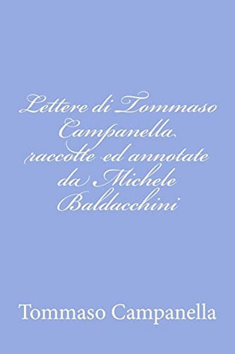 Lettere Di Tommaso Campanella Raccolte Ed Annotate Da Michele Baldacchini-..