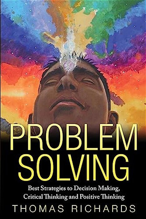 Problem Solving: Proven Strategies To Mastering Critical Thinking, Problem Solving And Decision Making-..