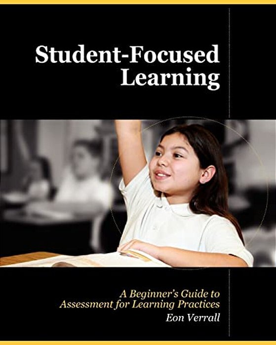 Student Focused Learning: A Beginner's Guide To Assessment For Learning Practices-..
