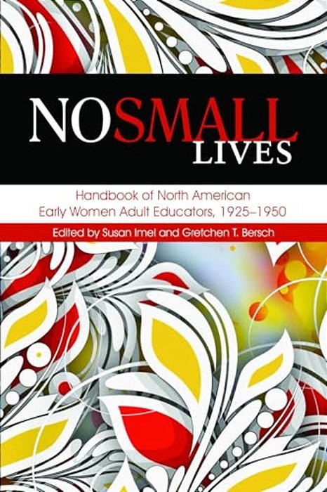 No Small Lives: Handbook Of North American Early Women Adult Educators, 1925-1950-..