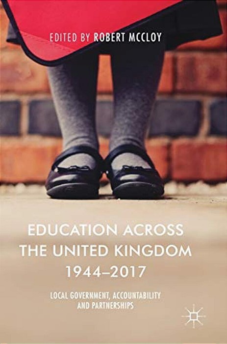 Education Across The United Kingdom 1944-2017: Local Government, Accountability And Partnerships-..