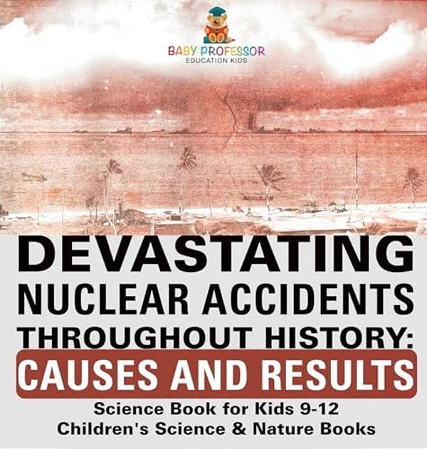 Devastating Nuclear Accidents Throughout History: Causes And Results - Science Book For Kids 9-12 Children's Science & Nature Books-..
