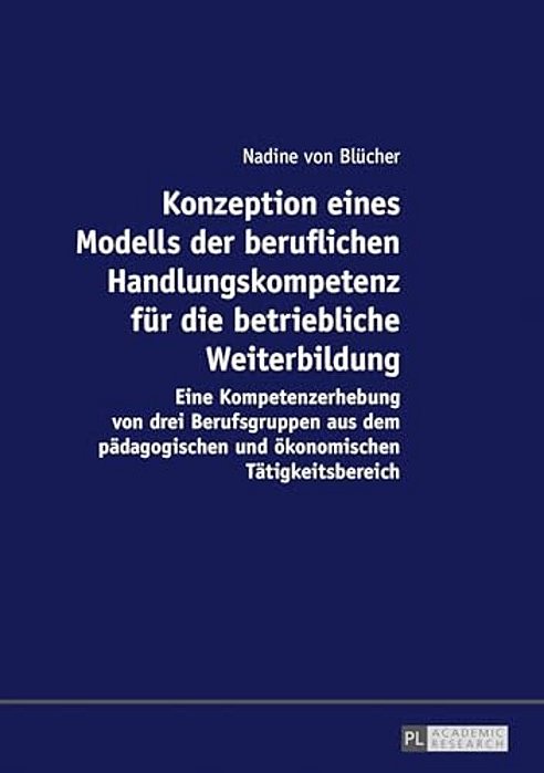 Konzeption Eines Modells Der Beruflichen Handlungskompetenz Fuer Die Betriebliche Weiterbildung: Eine Kompetenzerhebung Von Drei Berufsgruppen Aus Dem-..