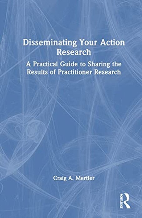 Disseminating Your Action Research: A Practical Guide To Sharing The Results Of Practitioner Research-..
