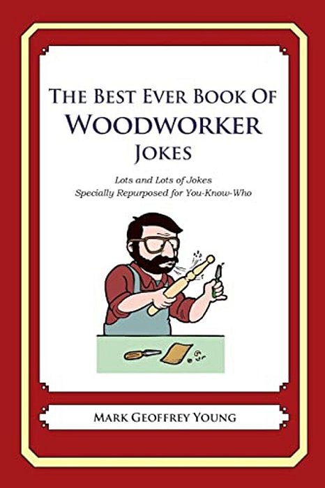 The Best Ever Book Of Woodworker Jokes: Lots And Lots Of Jokes Specially Repurposed For You-Know-who-..