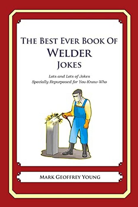 The Best Ever Book Of Welder Jokes: Lots And Lots Of Jokes Specially Repurposed For You-Know-who-..