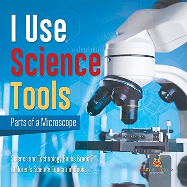I Use Science Tools: Parts Of A Microscope Science And Technology Books Grade 5 Children's Science Education Books-..