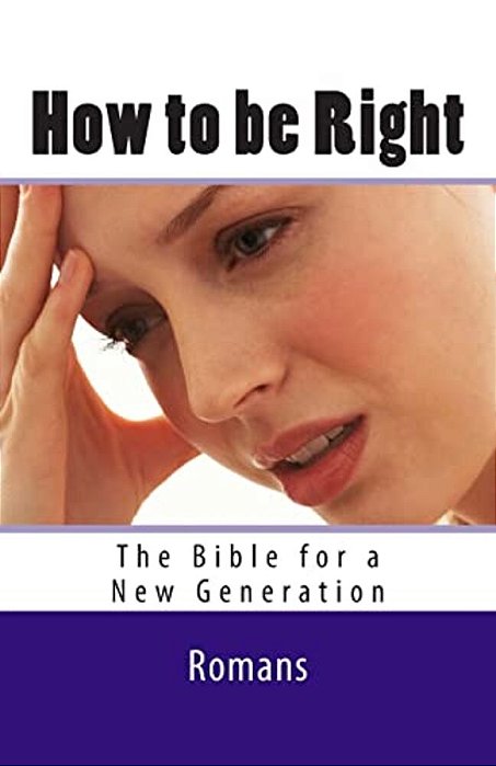 How To Be Right: Romans - The Bible For A New Generation-..