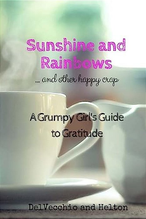 Sunshine And Rainbows: And Other Happy Crap: A Grumpy Girl's Guide To Gratitude-..