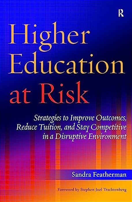 Higher Education At Risk: Strategies To Improve Outcomes, Reduce Tuition, And Stay Competitive In A Disruptive Environment-..