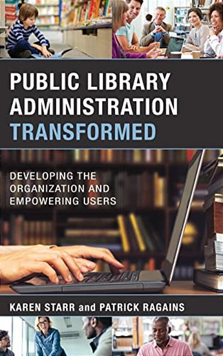 Public Library Administration Transformed: Developing The Organization And Empowering Users-..