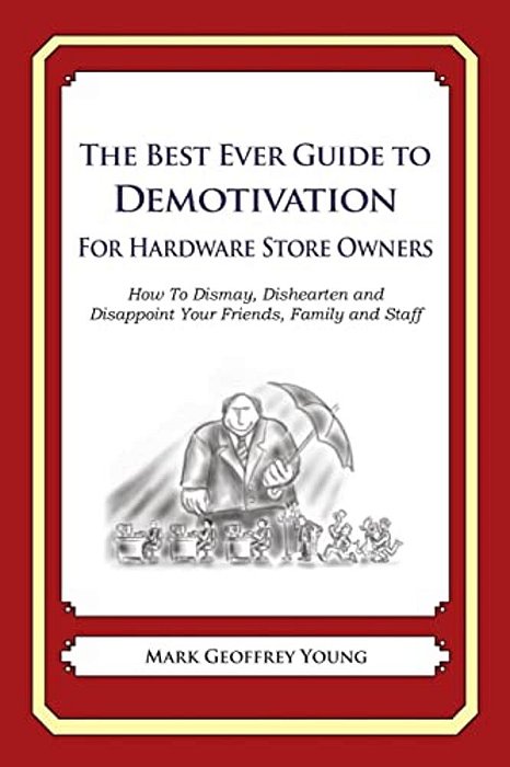 The Best Ever Guide To Demotivation For Hardware Store Owners: How To Dismay, Dishearten And Disappoint Your Friends, Family And Staff-..