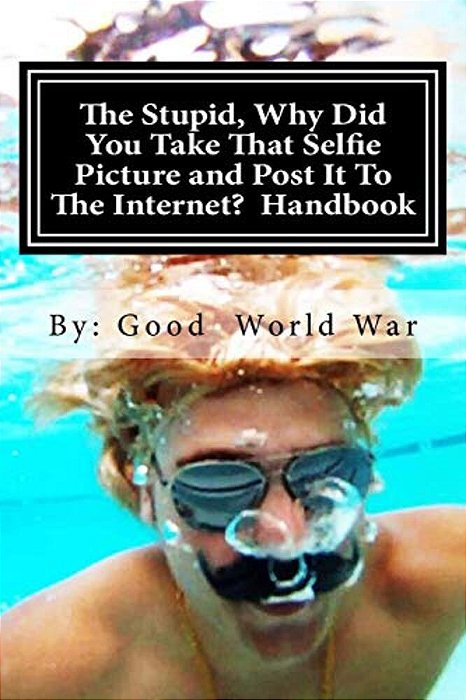 The Stupid, Why Did You Take That Selfie Picture And Post It To The Internet? Handbook-..