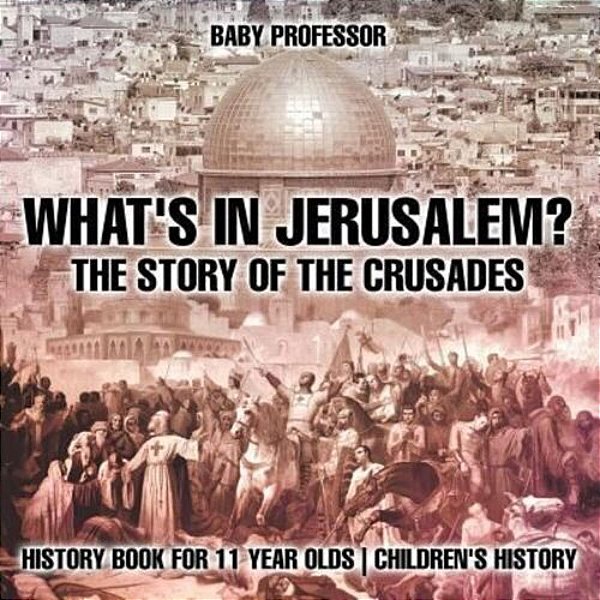 What's In Jerusalem? The Story Of The Crusades - History Book For 11 Year Olds Children's History-..