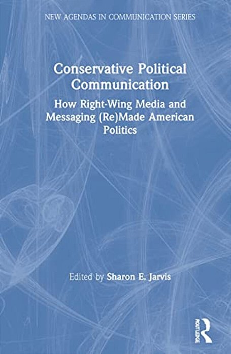 Conservative Political Communication: How Right-Wing Media And Messaging (Re)made American Politics-..