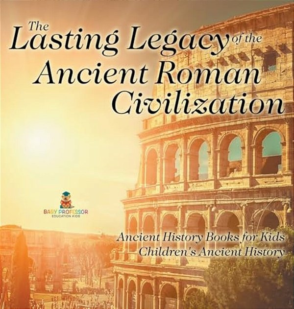 The Lasting Legacy Of The Ancient Roman Civilization - Ancient History Books For Kids Children's Ancient History-..