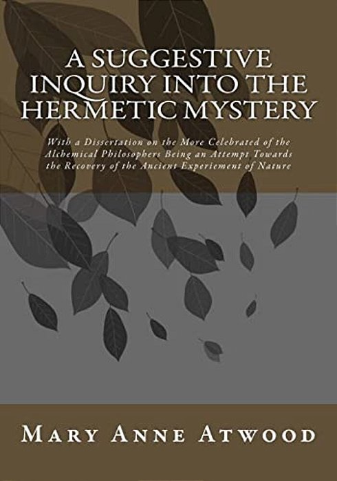 A Suggestive Inquiry Into The Hermetic Mystery: With A Dissertation On The More Celebrated Of The Alchemical Philosophers Being An Attempt Towards The-..