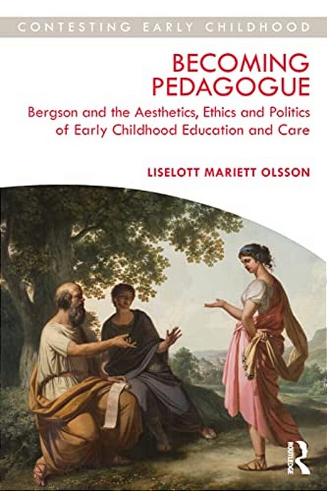 Becoming Pedagogue: Bergson And The Aesthetics, Ethics And Politics Of Early Childhood Education And Care-..