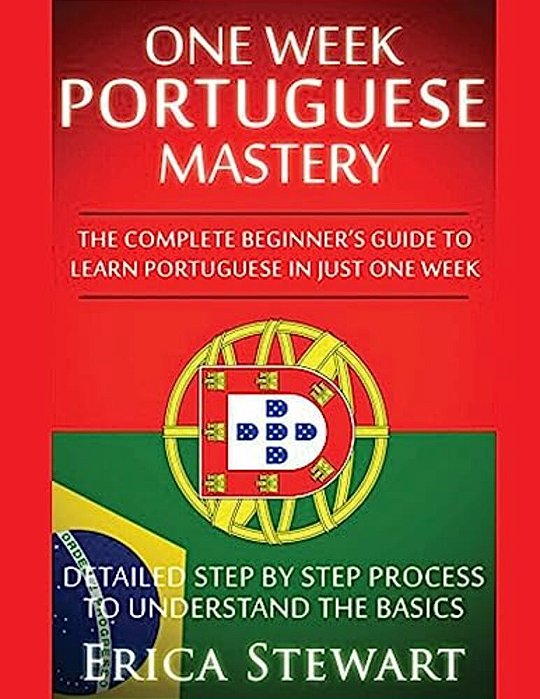 Portuguese: One Week Portuguese Mastery: The Complete Beginner's Guide To Learning Portuguese In Just 1 Week! Detailed Step By Step Process To Underst-..