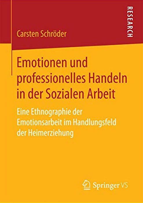Emotionen Und Professionelles Handeln In Der Sozialen Arbeit: Eine Ethnographie Der Emotionsarbeit Im Handlungsfeld Der Heimerziehung-..