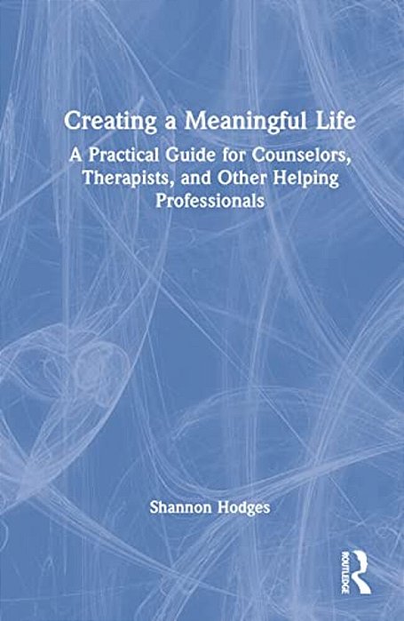 Creating A Meaningful Life: A Practical Guide For Counselors, Therapists, And Other Helping Professionals-..