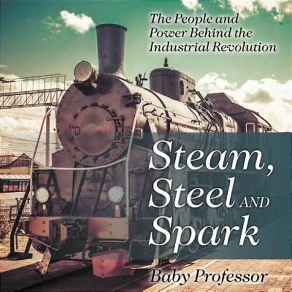 Steam, Steel And Spark: The People And Power Behind The Industrial Revolution-..