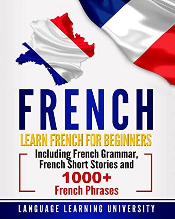 French: Learn French For Beginners Including French Grammar, French Short Stories And 1000+ French Phrases-..
