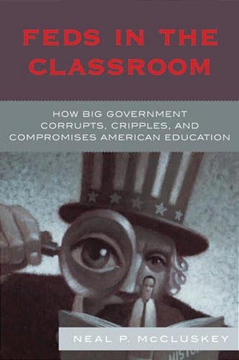 Feds In The Classroom: How Big Government Corrupts, Cripples, And Compromises American Education-..