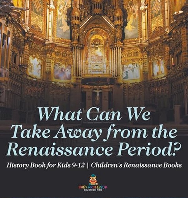 What Can We Take Away From The Renaissance Period? History Book For Kids 9-12 Children's Renaissance Books-..