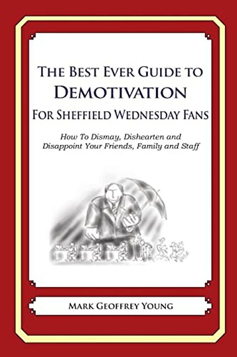 The Best Ever Guide To Demotivation For Sheffield Wednesday Fans: How To Dismay, Dishearten And Disappoint Your Friends, Family And Staff-..