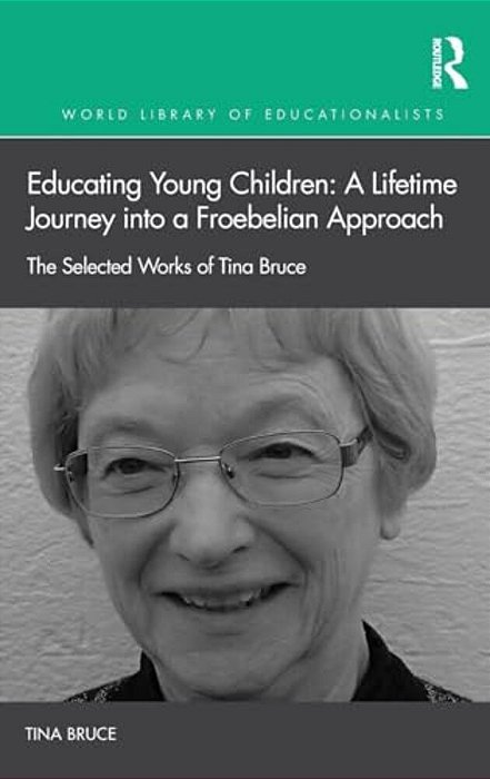 Educating Young Children: A Lifetime Journey Into A Froebelian Approach: The Selected Works Of Tina Bruce-..