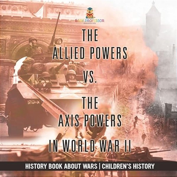 The Allied Powers Vs. The Axis Powers In World War II - History Book About Wars Children's History-..