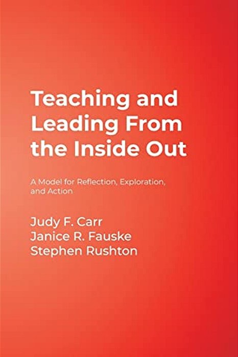 Teaching And Leading From The Inside Out: A Model For Reflection, Exploration, And Action-..