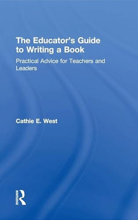 The Educator's Guide To Writing A Book: Practical Advice For Teachers And Leaders-..