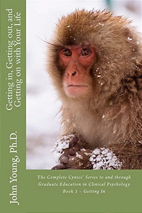Getting In, Getting Out, And Getting On With Your Life: The Complete Cynics' Series To And Through Graduate Education In Clinical Psychology Book 1 - -..