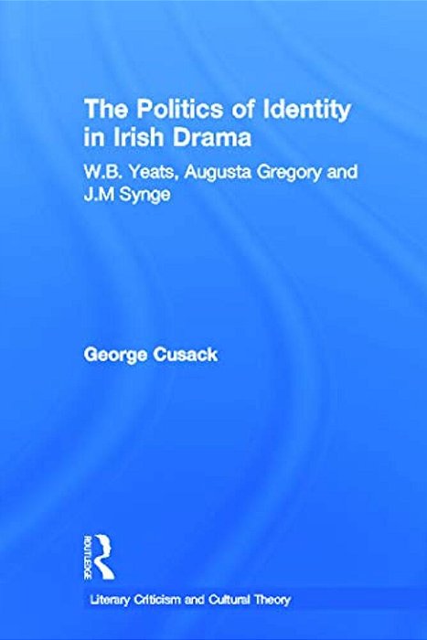 The Politics Of Identity In Irish Drama: W. B. Yeats, Augusta Gregory And J. M. Synge-..