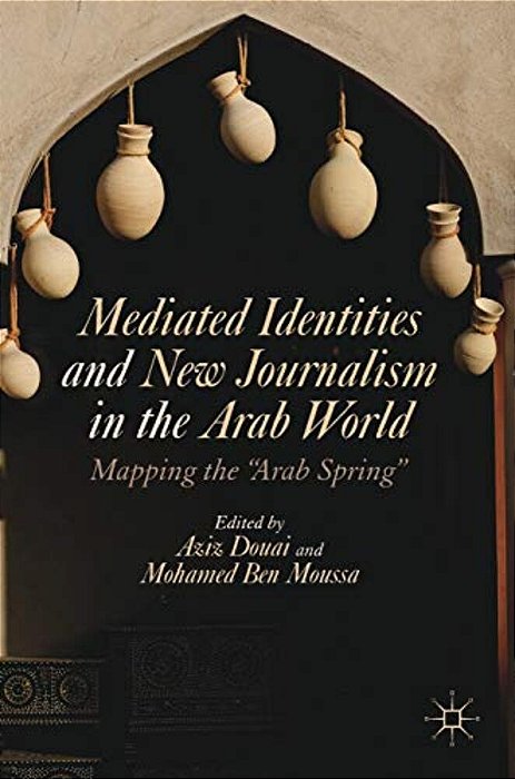 Mediated Identities And New Journalism In The Arab World: Mapping The Arab Spring-..