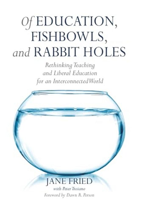 Of Education, Fishbowls, And Rabbit Holes: Rethinking Teaching And Liberal Education For An Interconnected World-..