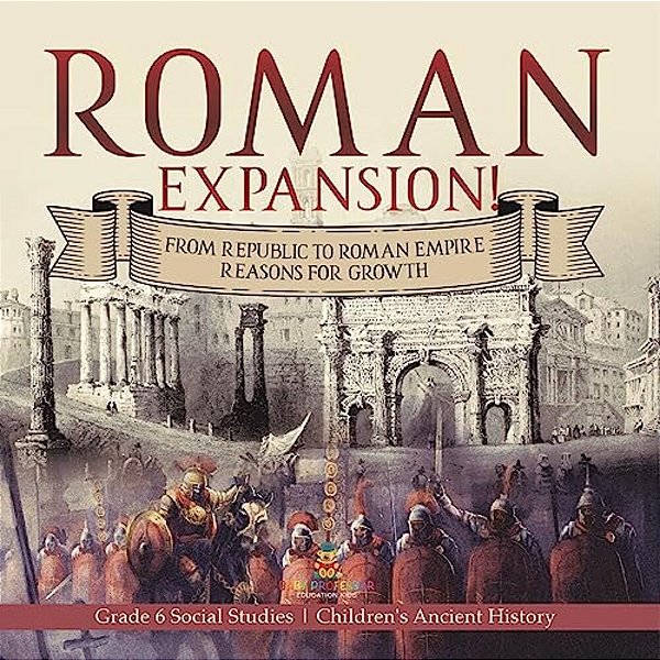 Roman Expansion!: From Republic To Roman Empire Reasons For Growth Grade 6 Social Studies Children's Ancient History-..